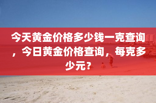 今天黄金价格多少钱一克查询，今日黄金价格查询，每克多少元？