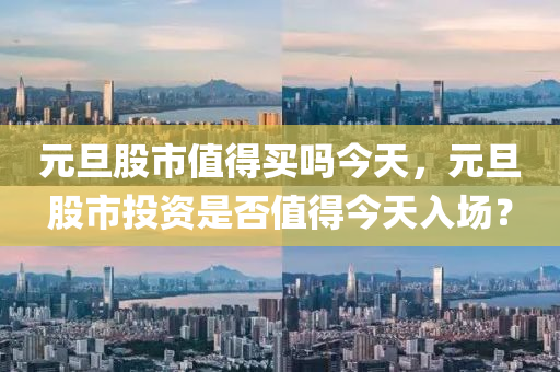 元旦股市值得买吗今天，元旦股市投资是否值得今天入场？
