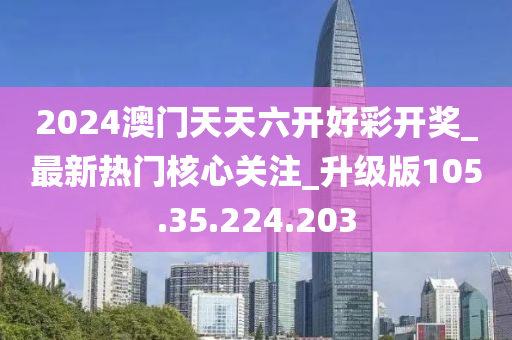 2024澳门天天六开好彩开奖_最新热门核心关注_升级版105.35.224.203