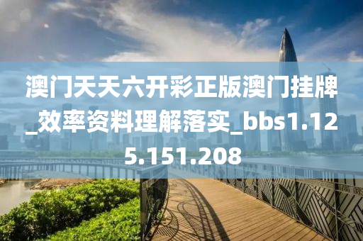 澳门天天六开彩正版澳门挂牌_效率资料理解落实_bbs1.125.151.208