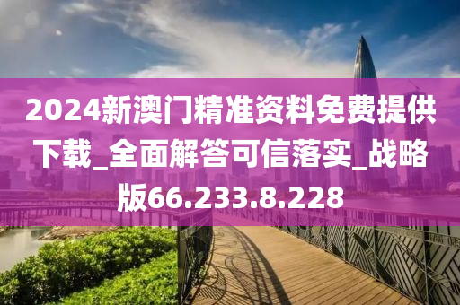 2024新澳门精准资料免费提供下载_全面解答可信落实_战略版66.233.8.228