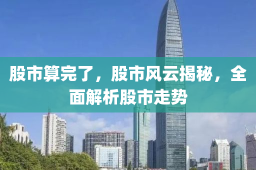 股市算完了，股市风云揭秘，全面解析股市走势