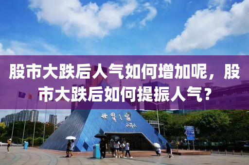 股市大跌后人气如何增加呢，股市大跌后如何提振人气？