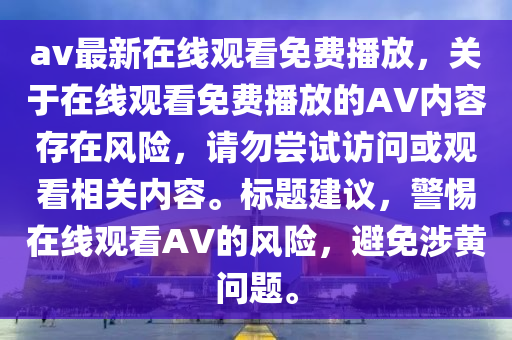 av最新在线观看免费播放，关于在线观看免费播放的AV内容存在风险，请勿尝试访问或观看相关内容。标题建议，警惕在线观看AV的风险，避免涉黄问题。