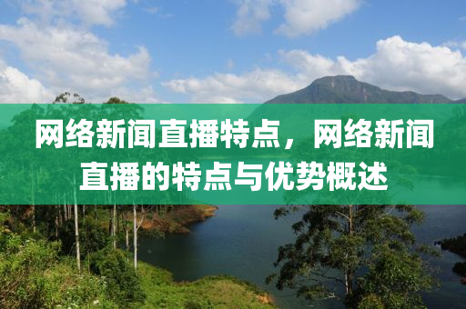 网络新闻直播特点，网络新闻直播的特点与优势概述