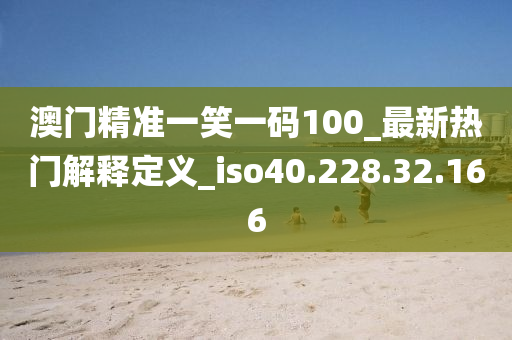 澳门精准一笑一码100_最新热门解释定义_iso40.228.32.166