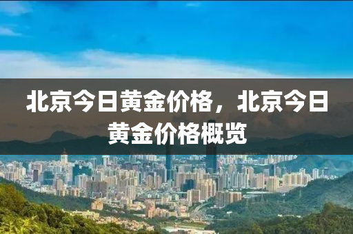 北京今日黄金价格，北京今日黄金价格概览