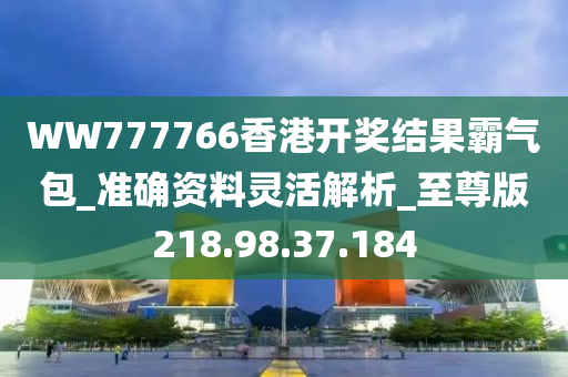 WW777766香港开奖结果霸气包_准确资料灵活解析_至尊版218.98.37.184
