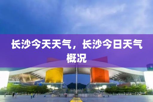 长沙今天天气，长沙今日天气概况