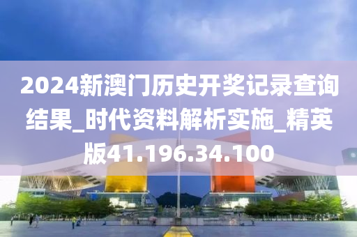 2024新澳门历史开奖记录查询结果_时代资料解析实施_精英版41.196.34.100