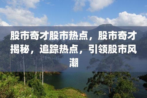 股市奇才股市热点，股市奇才揭秘，追踪热点，引领股市风潮