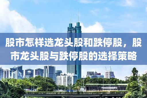 股市怎样选龙头股和跌停股，股市龙头股与跌停股的选择策略