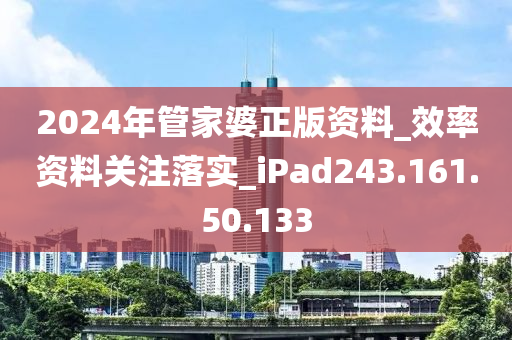 2024年管家婆正版资料_效率资料关注落实_iPad243.161.50.133