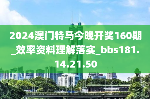 2024澳门特马今晚开奖160期_效率资料理解落实_bbs181.14.21.50