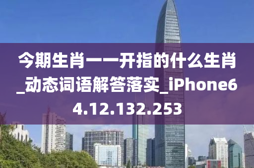 今期生肖一一开指的什么生肖_动态词语解答落实_iPhone64.12.132.253