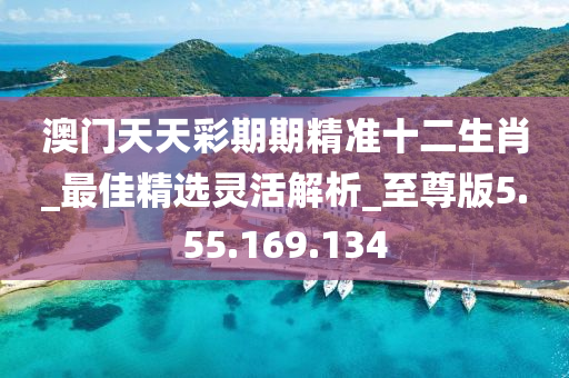 澳门天天彩期期精准十二生肖_最佳精选灵活解析_至尊版5.55.169.134