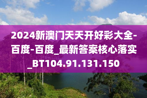 2024新澳门天天开好彩大全-百度-百度_最新答案核心落实_BT104.91.131.150