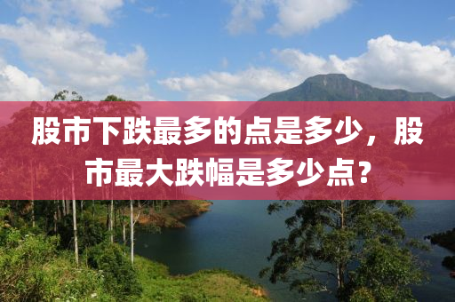 股市下跌最多的点是多少，股市最大跌幅是多少点？