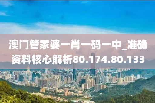 澳门管家婆一肖一码一中_准确资料核心解析80.174.80.133