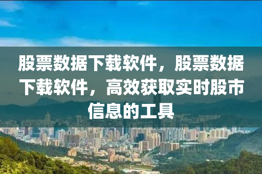 股票数据下载软件，股票数据下载软件，高效获取实时股市信息的工具