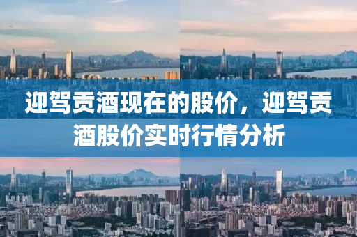 迎驾贡酒现在的股价，迎驾贡酒股价实时行情分析