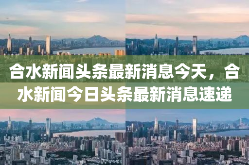 合水新闻头条最新消息今天，合水新闻今日头条最新消息速递