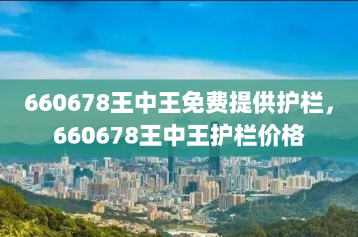660678王中王免费提供护栏，660678王中王护栏价格