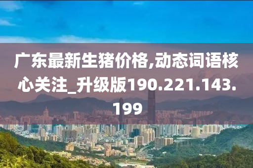 广东最新生猪价格,动态词语核心关注_升级版190.221.143.199