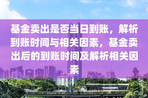 基金卖出是否当日到账，解析到账时间与相关因素，基金卖出后的到账时间及解析相关因素