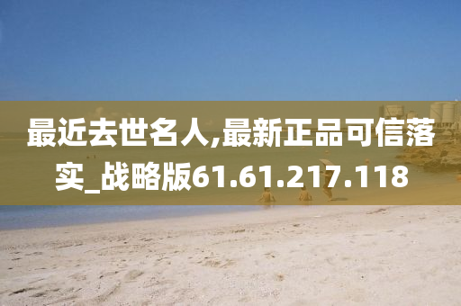 最近去世名人,最新正品可信落实_战略版61.61.217.118