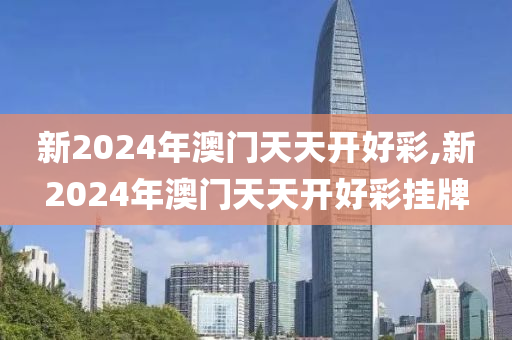 新2024年澳门天天开好彩,新2024年澳门天天开好彩挂牌