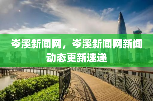 岑溪新闻网，岑溪新闻网新闻动态更新速递