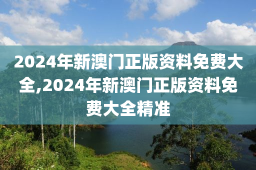 2024年新澳门正版资料免费大全,2024年新澳门正版资料免费大全精准