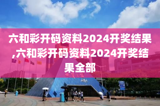 六和彩开码资料2024开奖结果,六和彩开码资料2024开奖结果全部