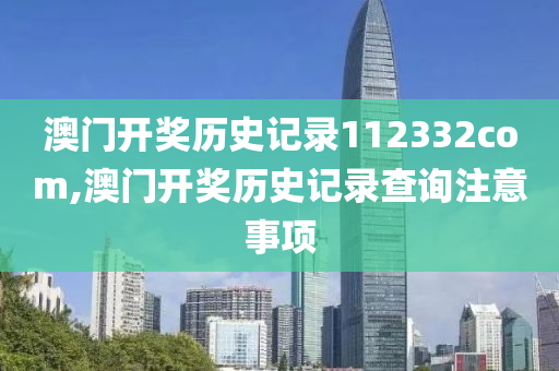 澳门开奖历史记录112332com,澳门开奖历史记录查询注意事项