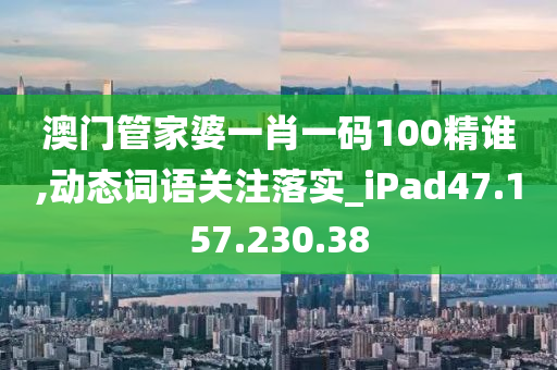 澳门管家婆一肖一码100精谁,动态词语关注落实_iPad47.157.230.38