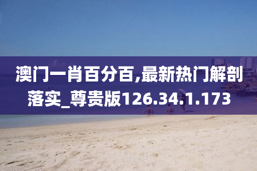 澳门一肖百分百,最新热门解剖落实_尊贵版126.34.1.173