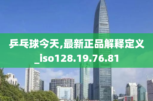 乒乓球今天,最新正品解释定义_iso128.19.76.81