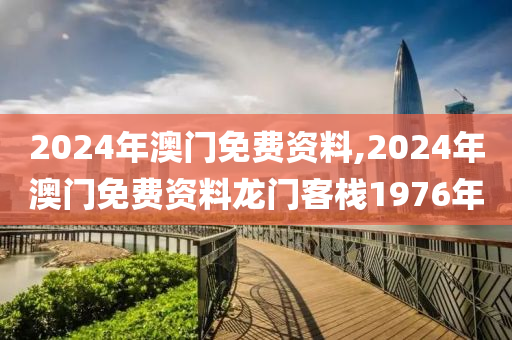 2024年澳门免费资料,2024年澳门免费资料龙门客栈1976年