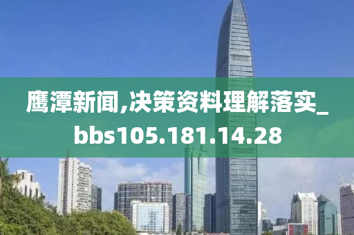 鹰潭新闻,决策资料理解落实_bbs105.181.14.28