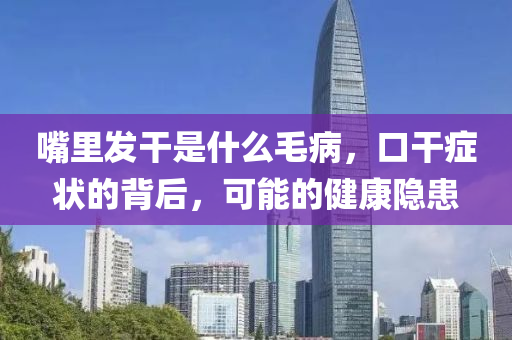 嘴里发干是什么毛病，口干症状的背后，可能的健康隐患