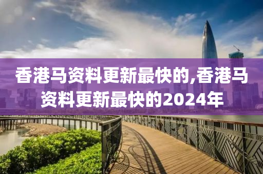 香港马资料更新最快的,香港马资料更新最快的2024年