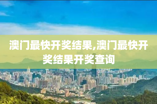 澳门最快开奖结果,澳门最快开奖结果开奖查询