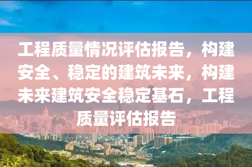 工程质量情况评估报告，构建安全、稳定的建筑未来，构建未来建筑安全稳定基石，工程质量评估报告