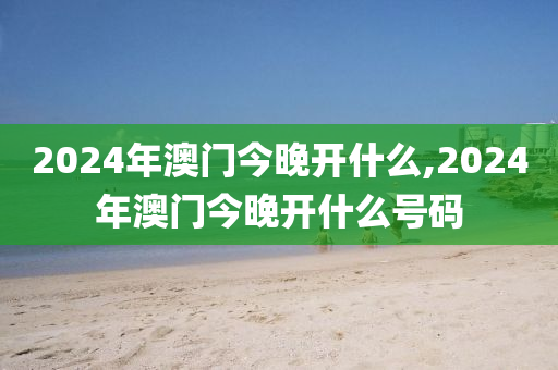 2024年澳门今晚开什么,2024年澳门今晚开什么号码