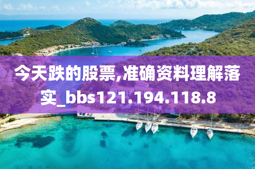 今天跌的股票,准确资料理解落实_bbs121.194.118.8
