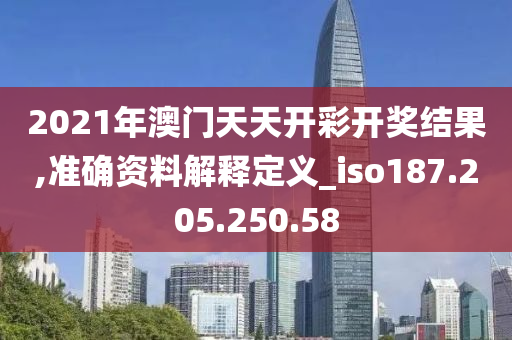 2021年澳门天天开彩开奖结果,准确资料解释定义_iso187.205.250.58