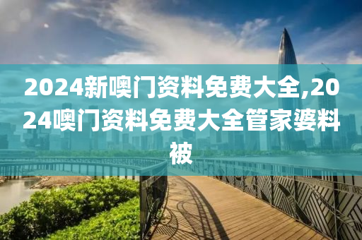 2024新噢门资料免费大全,2024噢门资料免费大全管家婆料被