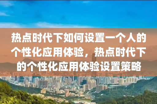 热点时代下如何设置一个人的个性化应用体验，热点时代下的个性化应用体验设置策略