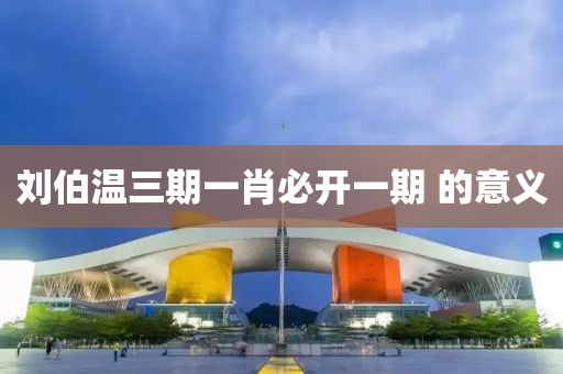 刘伯温三期一肖必开一期 的意义